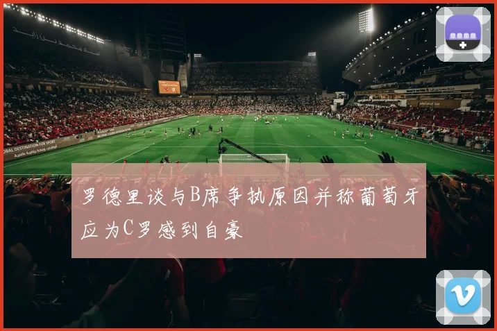 罗德里谈与B席争执原因并称葡萄牙应为C罗感到自豪