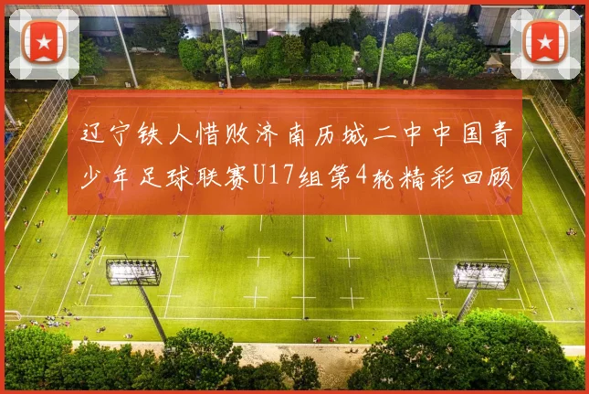 辽宁铁人惜败济南历城二中中国青少年足球联赛U17组第4轮精彩回顾