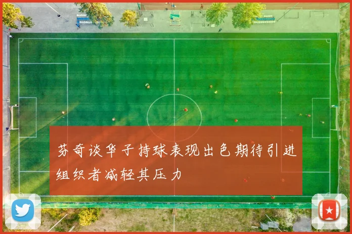 芬奇谈华子持球表现出色期待引进组织者减轻其压力