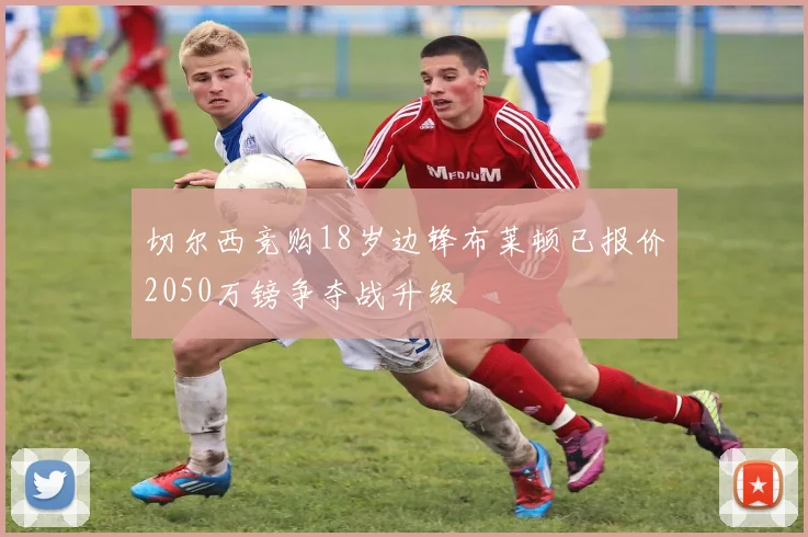 切尔西竞购18岁边锋布莱顿已报价2050万镑争夺战升级