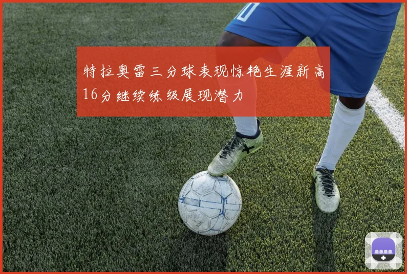 特拉奥雷三分球表现惊艳生涯新高16分继续练级展现潜力