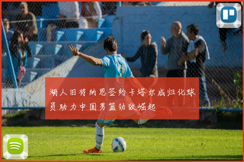 湖人旧将纳恩签约卡塔尔成归化球员助力中国男篮劲敌崛起