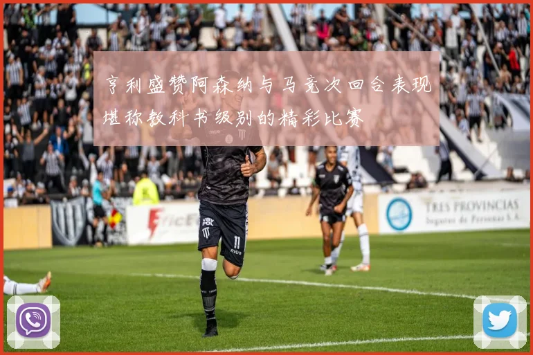 亨利盛赞阿森纳与马竞次回合表现堪称教科书级别的精彩比赛