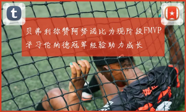贝弗利称赞阿努诺比为现阶段FMVP学习伦纳德冠军经验助力成长