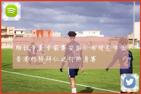 维拉今夏季前赛安排公布将在中国香港对阵拜仁进行热身赛