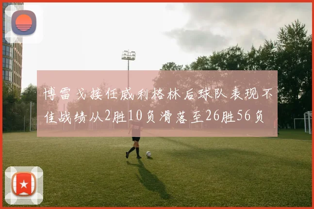 博雷戈接任威利格林后球队表现不佳战绩从2胜10负滑落至26胜56负