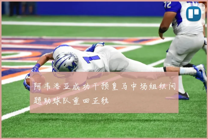 阿韦洛亚成功干预皇马中场组织问题助球队重回正轨