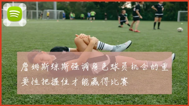 詹姆斯琼斯强调角色球员机会的重要性把握住才能赢得比赛