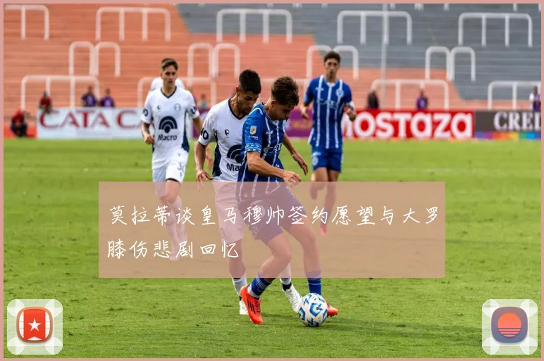 莫拉蒂谈皇马穆帅签约愿望与大罗膝伤悲剧回忆