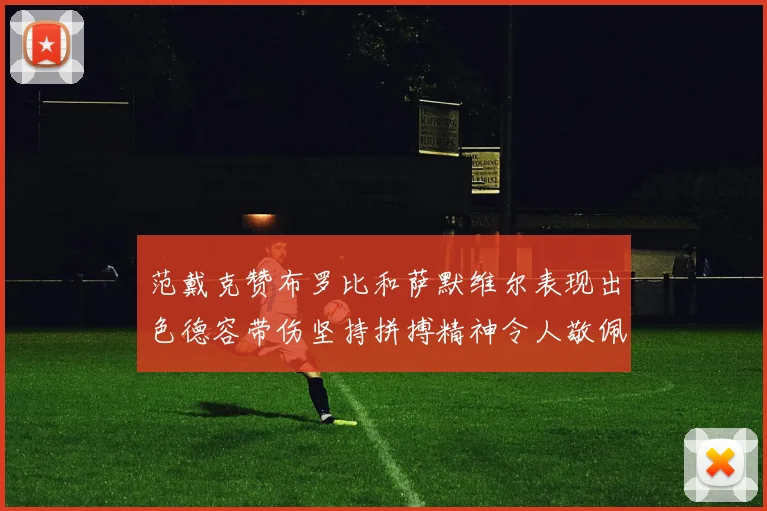 范戴克赞布罗比和萨默维尔表现出色德容带伤坚持拼搏精神令人敬佩