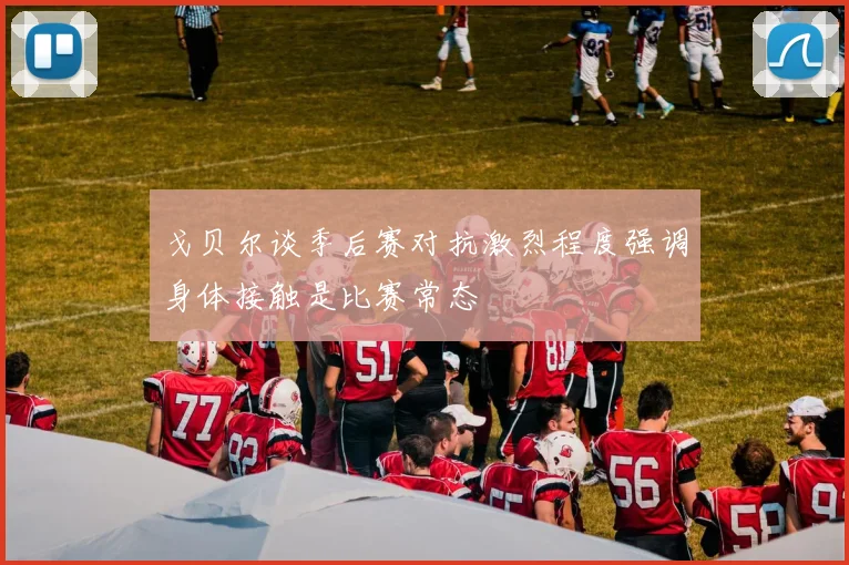 戈贝尔谈季后赛对抗激烈程度强调身体接触是比赛常态