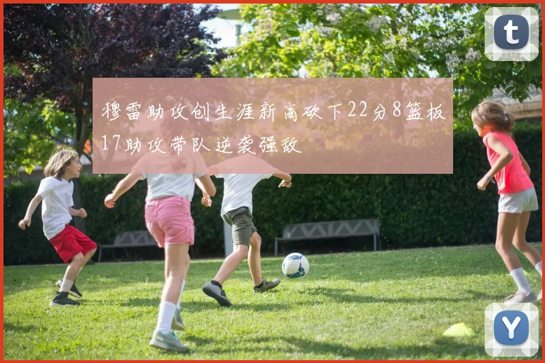 穆雷助攻创生涯新高砍下22分8篮板17助攻带队逆袭强敌