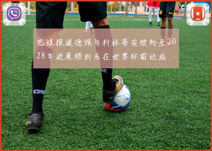 巴媒报道德佩与科林蒂安续约至2028年进展顺利或在世界杯前达成