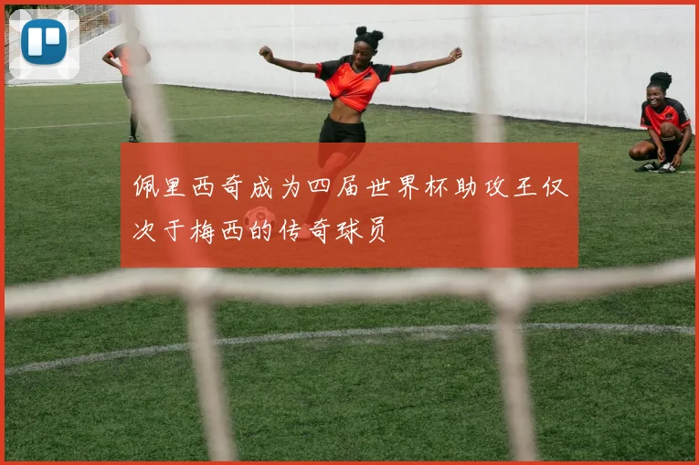 佩里西奇成为四届世界杯助攻王仅次于梅西的传奇球员