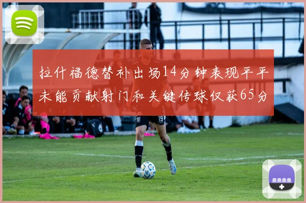 拉什福德替补出场14分钟表现平平未能贡献射门和关键传球仅获65分