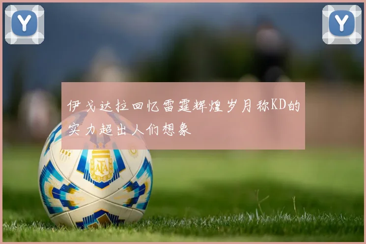 伊戈达拉回忆雷霆辉煌岁月称KD的实力超出人们想象