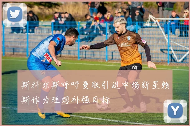 斯科尔斯呼吁曼联引进中场新星赖斯作为理想补强目标