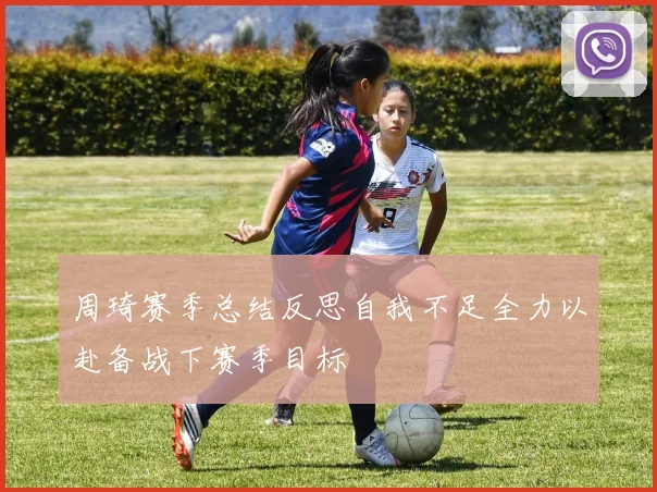 周琦赛季总结反思自我不足全力以赴备战下赛季目标