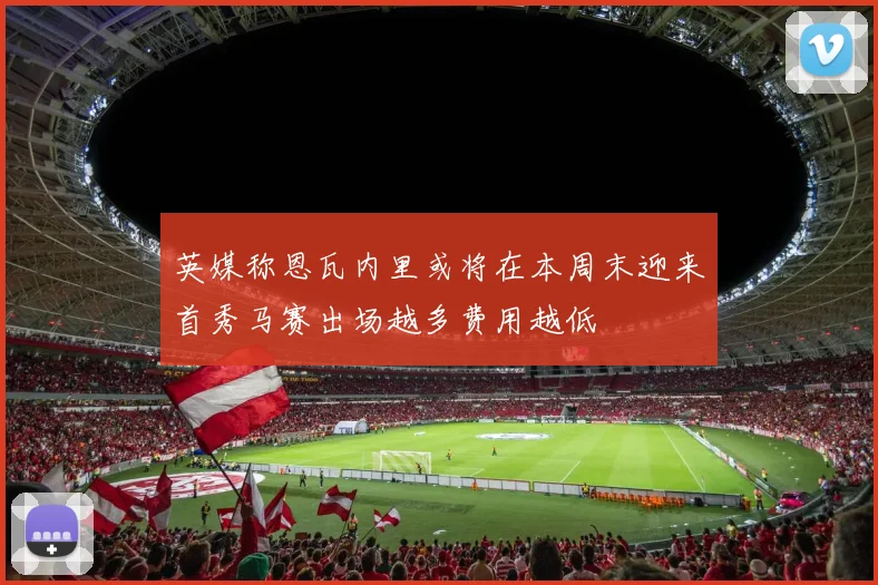 英媒称恩瓦内里或将在本周末迎来首秀马赛出场越多费用越低