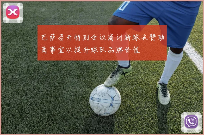 巴萨召开特别会议商讨新球衣赞助商事宜以提升球队品牌价值
