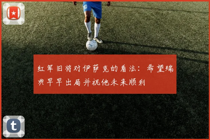 红军旧将对伊萨克的看法：希望瑞典早早出局并祝他未来顺利