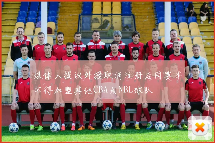 媒体人提议外援取消注册后同赛季不得加盟其他CBA或NBL球队