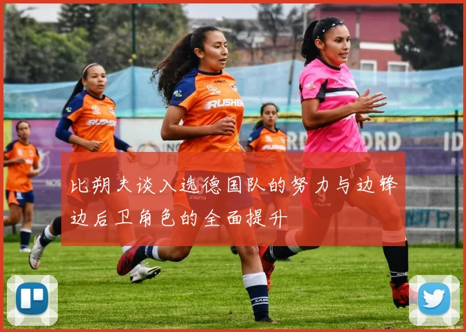 比朔夫谈入选德国队的努力与边锋边后卫角色的全面提升