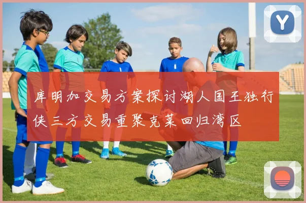库明加交易方案探讨湖人国王独行侠三方交易重聚克莱回归湾区
