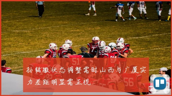 孙铭徽状态调整需时山西与广厦实力差距明显需正视