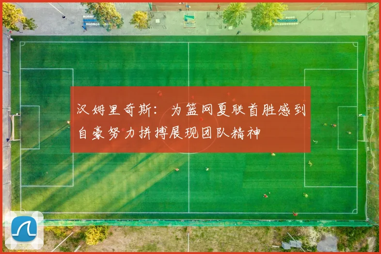 汉姆里奇斯：为篮网夏联首胜感到自豪努力拼搏展现团队精神